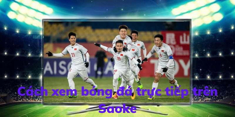 Cách trực tiếp xem bóng đá tại saoke tv